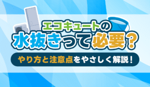 【動画付き】エコキュートの水抜きは必要？正しいやり方と注意点をプロが解説