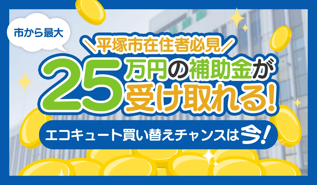 【2025年度受付終了】平塚市在住者必見！エコキュートの買い替えで市から最大25万円の補助金が受け取れます！