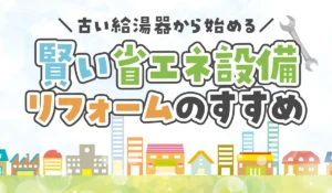 【築10年を過ぎたら見直したい】古い給湯器から始める、賢い省エネ設備リフォームのすすめ