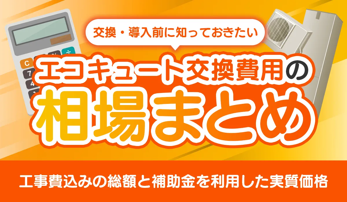 エコキュート交換費用の相場まとめ│工事費込みの総額と補助金を利用した実質価格