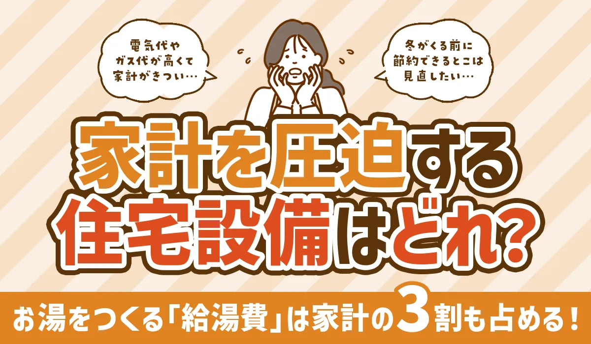 家計を圧迫する住宅設備はどれ？お湯をつくる「給湯費」は全体の3割！